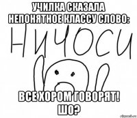 училка сказала непонятное классу слово: все хором говорят! шо?