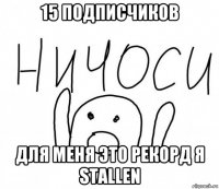 15 подписчиков для меня это рекорд я stallen