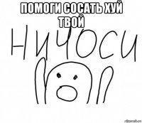 помоги сосать хуй твой 