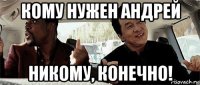 кому нужен андрей никому, конечно!