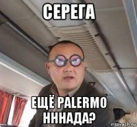 серега ещё palermo нннада?