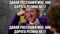 давай расскажи мне, как дорога резина на 17 давай расскажи мне, как дорога резина на 17