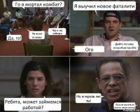 Го в мортал комбат? Да, го! Ча всем покажу Чур я на сабзиро Я выучил новое фаталити Ого Дайте лесенку попробую пройти Ребята, может займемся работой? Ну и мразь же ты! Просто играть не умеет, вот и лезет!