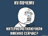 ну почему интернет отключили именно сейчас?