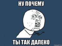 ну почему ты так далеко