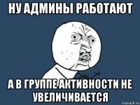 ну админы работают а в группе активности не увеличивается