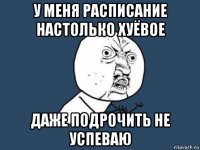 у меня расписание настолько хуёвое даже подрочить не успеваю