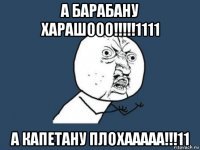 а барабану харашооо!!!!!1111 а капетану плохааааа!!!11