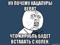 ну почему кацапуры верят что их рубль будет вставать с колен.