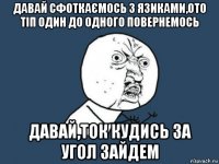 давай сфоткаємось з язиками,ото тіп один до одного повернемось давай,ток кудись за угол зайдем