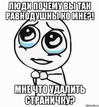 люди почему вы так равнодушны ко мне?! мне что удалить страничку?