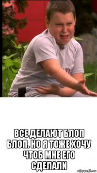  все делают блоп блоп. но я тоже хочу чтоб мне его сделали