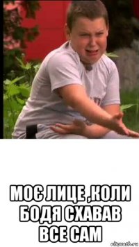  моє лице ,коли бодя схавав все сам