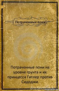 Потраченные пони Потраченные пони на уровне грунта и их принцесса Гитлер против Сидоджи.