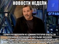 новости недели серюга разжаловали из администраторов башты. по причины не верования в силу выше указаной инстанции. лидер движения амук высказался цитата : ну свегерство же это не верить в наши силы.