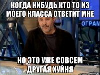 когда нибудь кто то из моего класса ответит мне но это уже совсем другая хуйня