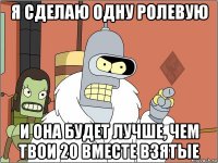 я сделаю одну ролевую и она будет лучше, чем твои 20 вместе взятые