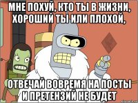 мне похуй, кто ты в жизни, хороший ты или плохой, отвечай вовремя на посты и претензий не будет
