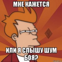 мне кажется или я слышу шум боя?
