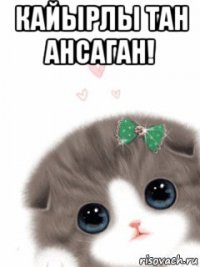 кайырлы тан ансаган! 