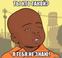 ты кто такой? я тебя не знаю!