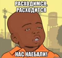 расходимся, расходится нас наебали!