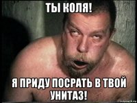 ты коля! я приду посрать в твой унитаз!