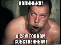 колинька! я сру! говном собственным!