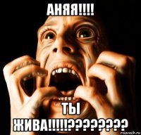 аняя!!!! ты жива!!!!!????????
