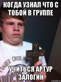 когда узнал что с тобой в группе учиться артур залогин