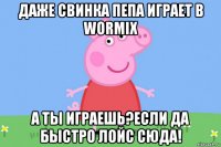 даже свинка пепа играет в wormix а ты играешь?если да быстро лойс сюда!