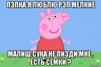 пэпка:я люблю рэп мелкие малиш:сука не пизди мне , есть семки ?