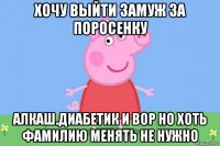 хочу выйти замуж за поросенку алкаш.диабетик и вор но хоть фамилию менять не нужно