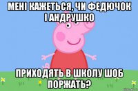 мені кажеться, чи федючок і андрушко приходять в школу шоб поржать?