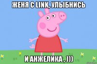 женя с link, улыбнись и анжелика , )))