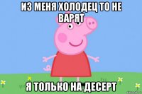 из меня холодец то не варят я только на десерт