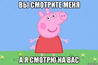 вы смотрите меня а я смотрю на вас