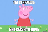 ты втираешь мне какуюто дичь