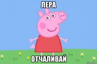 лера отчаливай