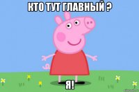 кто тут главный ? я!