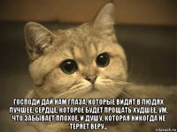  господи дай нам глаза, которые видят в людях лучшее, сердце, которое будет прощать худшее, ум, что забывает плохое, и душу, которая никогда не теряет веру...