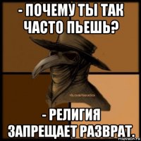 - почему ты так часто пьешь? - религия запрещает разврат.