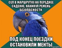 сел в маршрутку на переднее сидение, накинул ремень безопасности. под конец поездки остановили менты