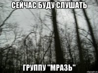 сейчас буду слушать группу "мразь"