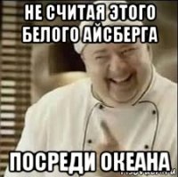 не считая этого белого айсберга посреди океана