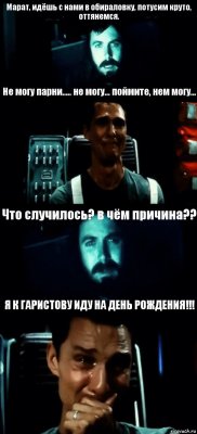 Марат, идёшь с нами в обираловку, потусим круто, оттянемся. Не могу парни..... не могу... поймите, нем могу... Что случилось? в чём причина?? Я К ГАРИСТОВУ ИДУ НА ДЕНЬ РОЖДЕНИЯ!!!