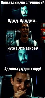 Привет,сын,что случилось? Аддд.. Адддми... Ну же ,что такое? Админы ухудшат игру!