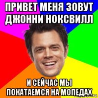 привет меня зовут джонни ноксвилл и сейчас мы покатаемся на мопедах