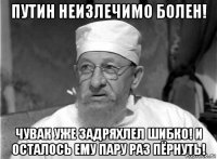 путин неизлечимо болен! чувак уже задряхлел шибко! и осталось ему пару раз пёрнуть!