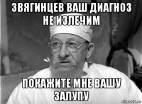 звягинцев ваш диагноз не излечим покажите мне вашу залупу